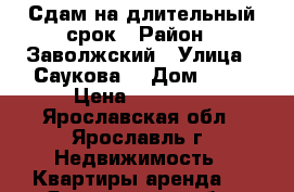 Сдам на длительный срок › Район ­ Заволжский › Улица ­ Саукова1 › Дом ­ 12 › Цена ­ 13 000 - Ярославская обл., Ярославль г. Недвижимость » Квартиры аренда   . Ярославская обл.,Ярославль г.